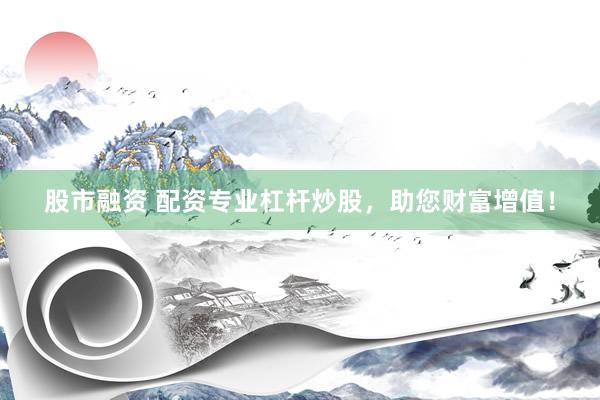 股市融资 配资专业杠杆炒股，助您财富增值！