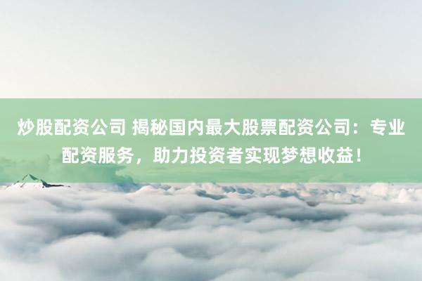 炒股配资公司 揭秘国内最大股票配资公司：专业配资服务，助力投资者实现梦想收益！