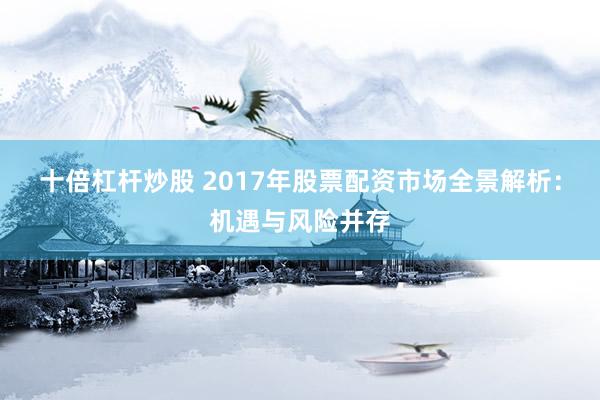 十倍杠杆炒股 2017年股票配资市场全景解析：机遇与风险并存