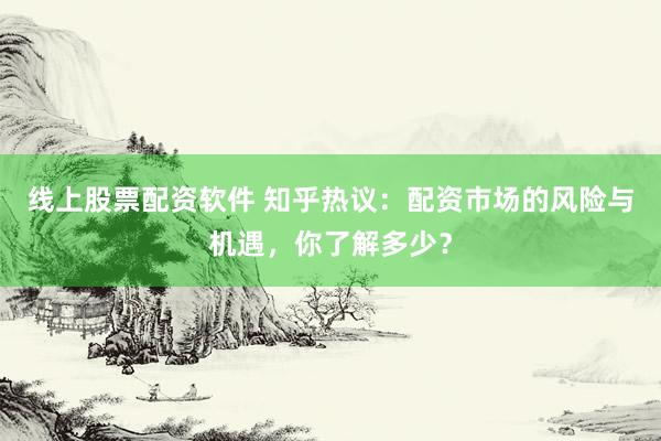 线上股票配资软件 知乎热议：配资市场的风险与机遇，你了解多少？