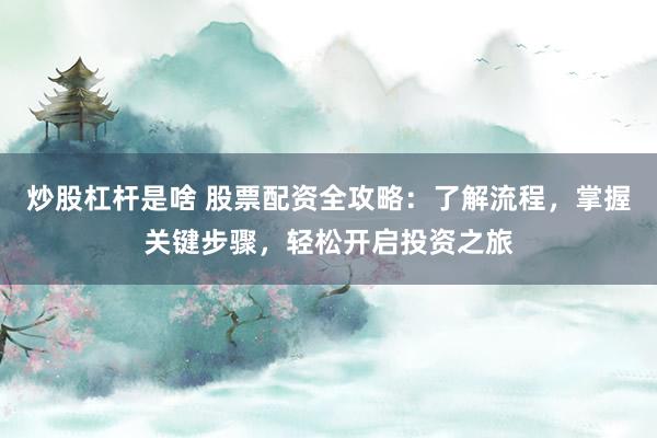 炒股杠杆是啥 股票配资全攻略：了解流程，掌握关键步骤，轻松开启投资之旅