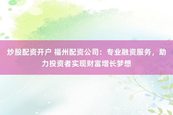 炒股配资开户 福州配资公司：专业融资服务，助力投资者实现财富增长梦想