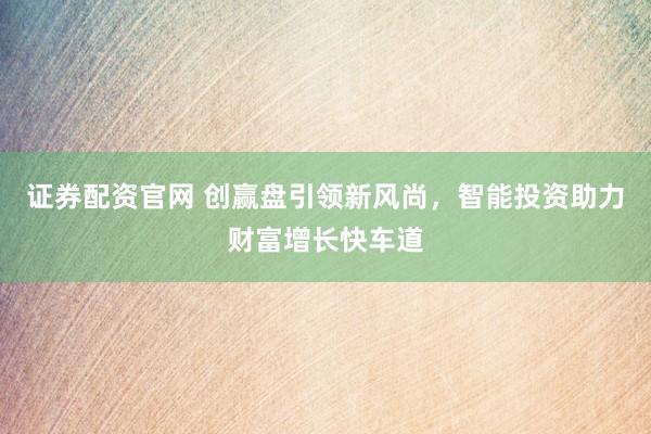 证券配资官网 创赢盘引领新风尚，智能投资助力财富增长快车道