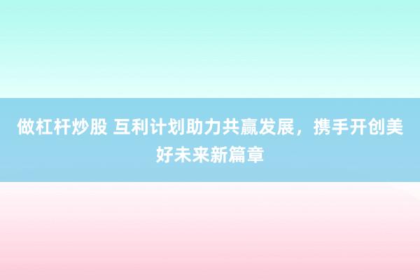 做杠杆炒股 互利计划助力共赢发展，携手开创美好未来新篇章