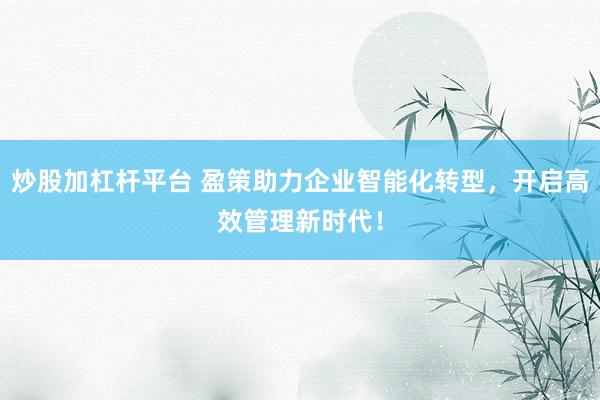 炒股加杠杆平台 盈策助力企业智能化转型，开启高效管理新时代！