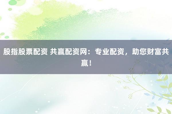 股指股票配资 共赢配资网：专业配资，助您财富共赢！