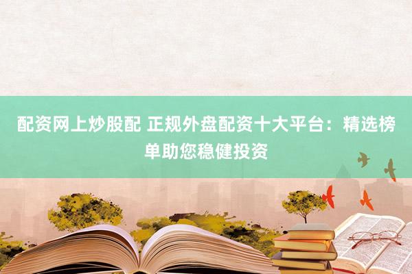 配资网上炒股配 正规外盘配资十大平台：精选榜单助您稳健投资