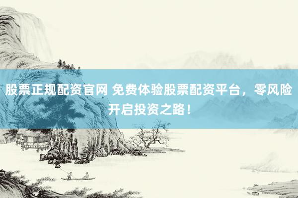 股票正规配资官网 免费体验股票配资平台，零风险开启投资之路！