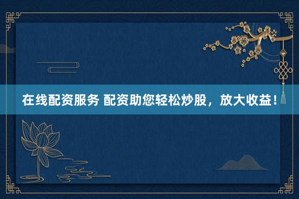 在线配资服务 配资助您轻松炒股，放大收益！