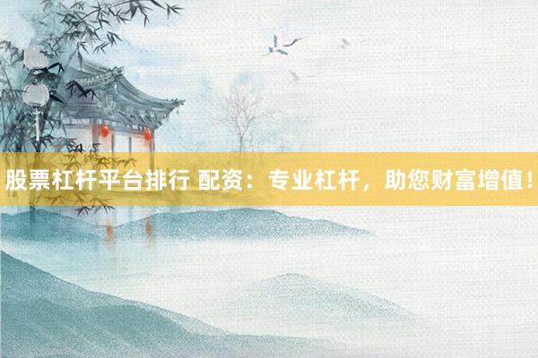 股票杠杆平台排行 配资：专业杠杆，助您财富增值！