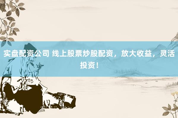 实盘配资公司 线上股票炒股配资，放大收益，灵活投资！