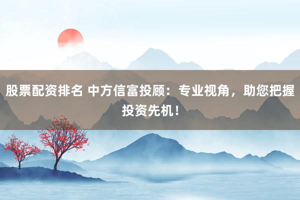 股票配资排名 中方信富投顾：专业视角，助您把握投资先机！