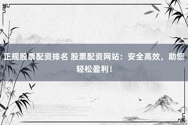 正规股票配资排名 股票配资网站：安全高效，助您轻松盈利！