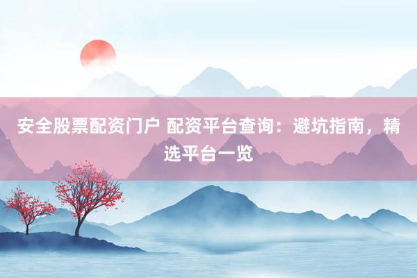 安全股票配资门户 配资平台查询：避坑指南，精选平台一览