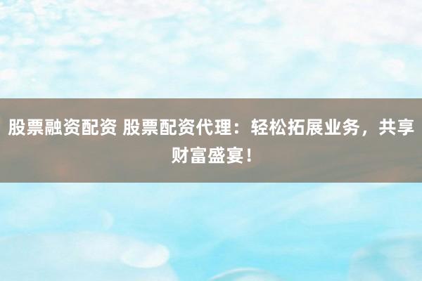 股票融资配资 股票配资代理：轻松拓展业务，共享财富盛宴！