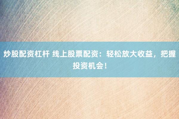 炒股配资杠杆 线上股票配资：轻松放大收益，把握投资机会！
