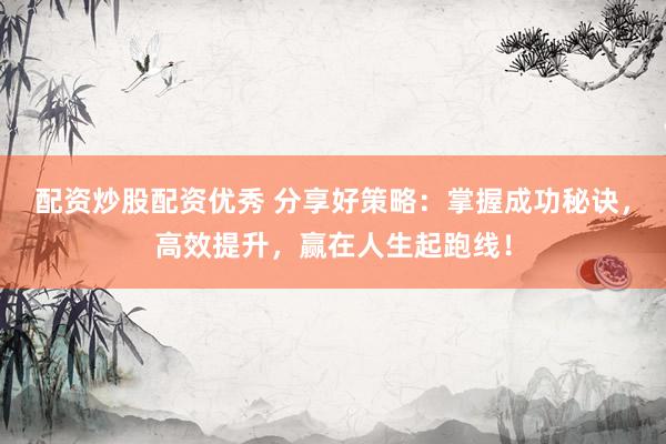 配资炒股配资优秀 分享好策略：掌握成功秘诀，高效提升，赢在人生起跑线！