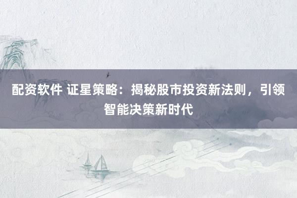 配资软件 证星策略：揭秘股市投资新法则，引领智能决策新时代
