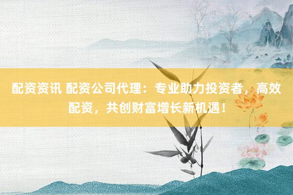 配资资讯 配资公司代理：专业助力投资者，高效配资，共创财富增长新机遇！