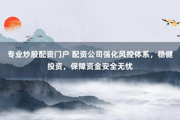 专业炒股配资门户 配资公司强化风控体系，稳健投资，保障资金安全无忧