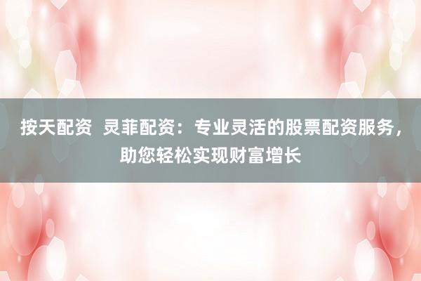 按天配资  灵菲配资：专业灵活的股票配资服务，助您轻松实现财富增长