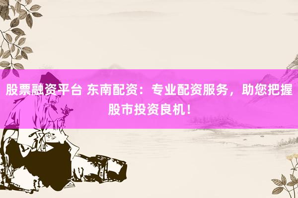 股票融资平台 东南配资：专业配资服务，助您把握股市投资良机！