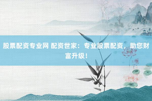股票配资专业网 配资世家：专业股票配资，助您财富升级！