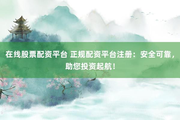 在线股票配资平台 正规配资平台注册：安全可靠，助您投资起航！