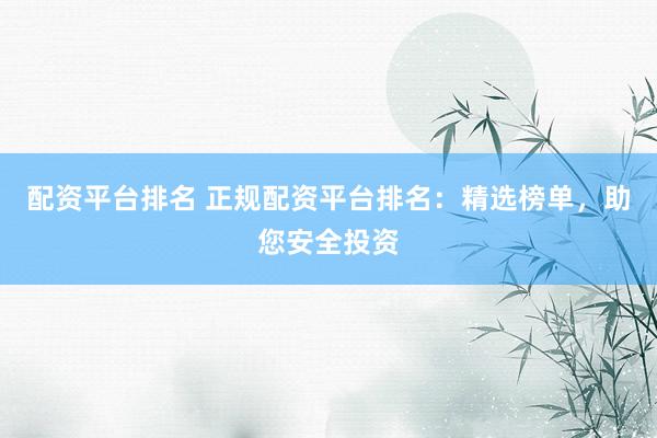 配资平台排名 正规配资平台排名：精选榜单，助您安全投资