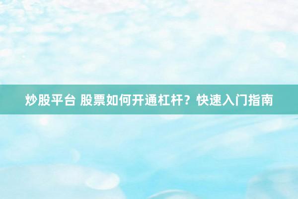 炒股平台 股票如何开通杠杆？快速入门指南