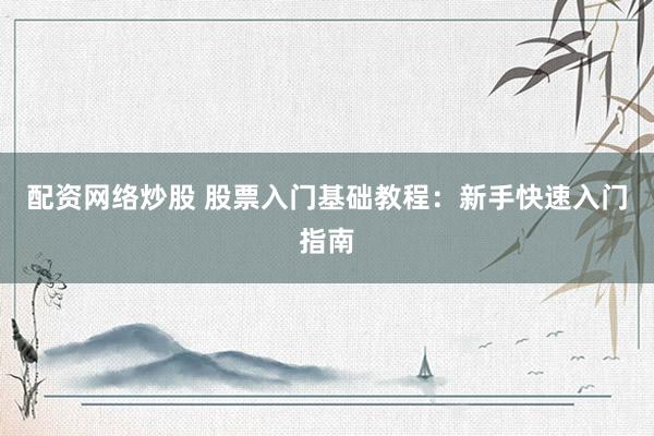 配资网络炒股 股票入门基础教程：新手快速入门指南