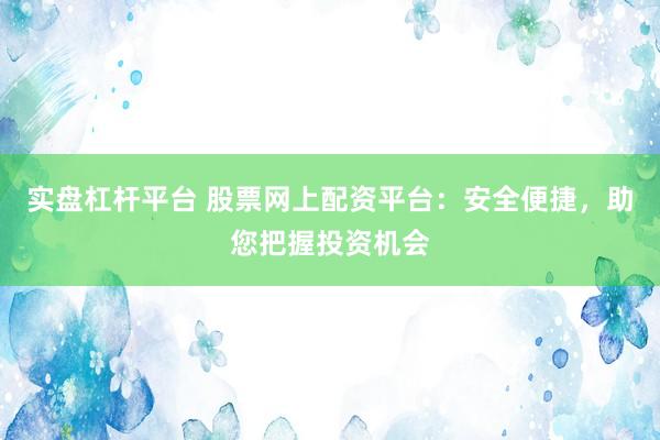 实盘杠杆平台 股票网上配资平台：安全便捷，助您把握投资机会