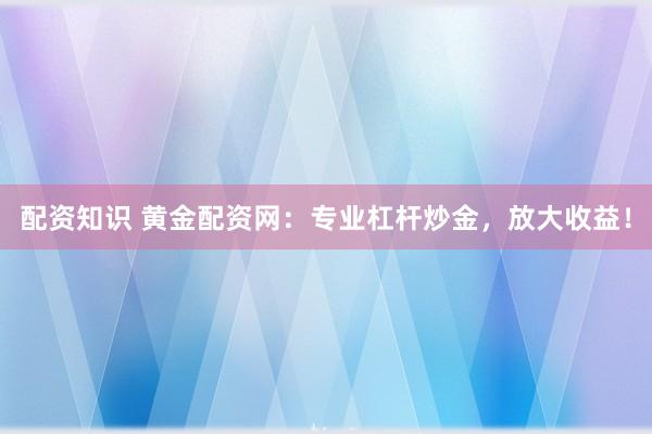 配资知识 黄金配资网：专业杠杆炒金，放大收益！