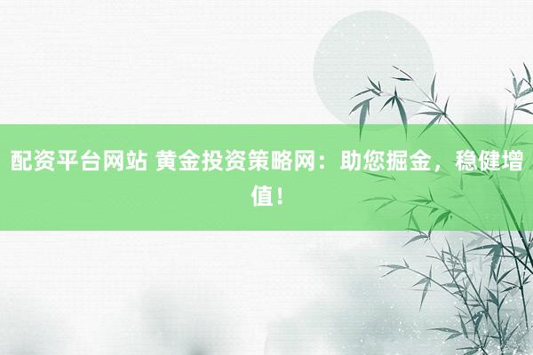 配资平台网站 黄金投资策略网：助您掘金，稳健增值！