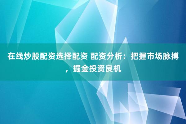 在线炒股配资选择配资 配资分析：把握市场脉搏，掘金投资良机
