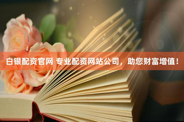 白银配资官网 专业配资网站公司，助您财富增值！