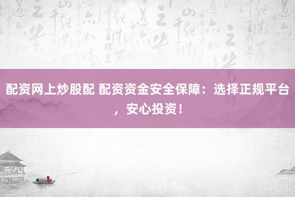 配资网上炒股配 配资资金安全保障：选择正规平台，安心投资！