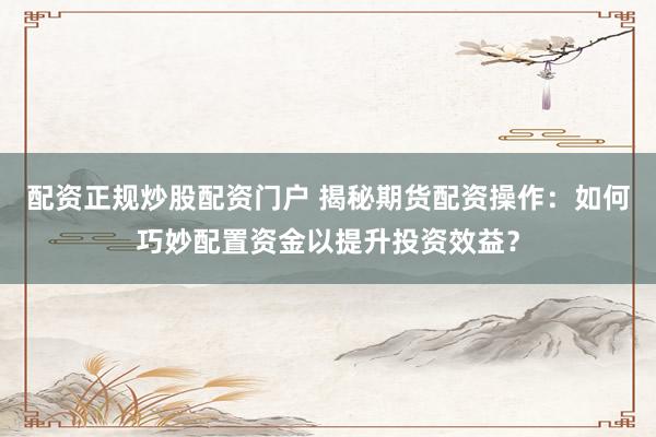 配资正规炒股配资门户 揭秘期货配资操作：如何巧妙配置资金以提升投资效益？