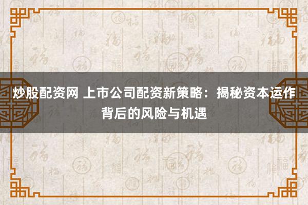 炒股配资网 上市公司配资新策略：揭秘资本运作背后的风险与机遇