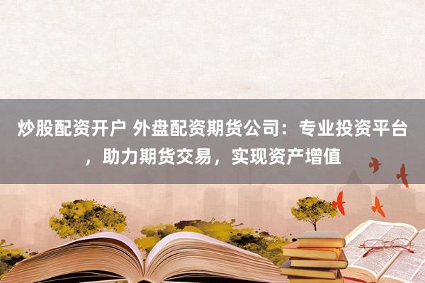 炒股配资开户 外盘配资期货公司：专业投资平台，助力期货交易，实现资产增值