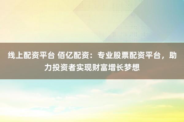 线上配资平台 佰亿配资：专业股票配资平台，助力投资者实现财富增长梦想