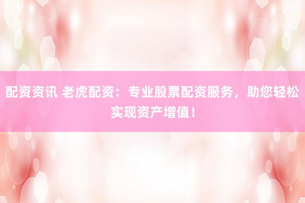 配资资讯 老虎配资：专业股票配资服务，助您轻松实现资产增值！
