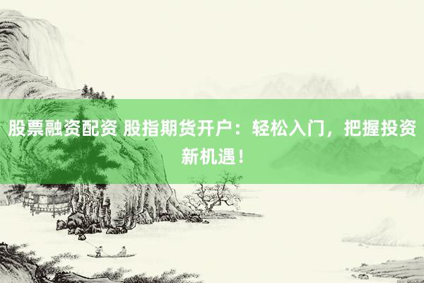 股票融资配资 股指期货开户：轻松入门，把握投资新机遇！