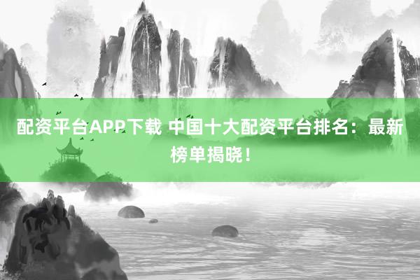 配资平台APP下载 中国十大配资平台排名：最新榜单揭晓！