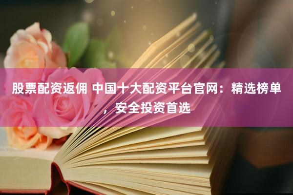 股票配资返佣 中国十大配资平台官网：精选榜单，安全投资首选