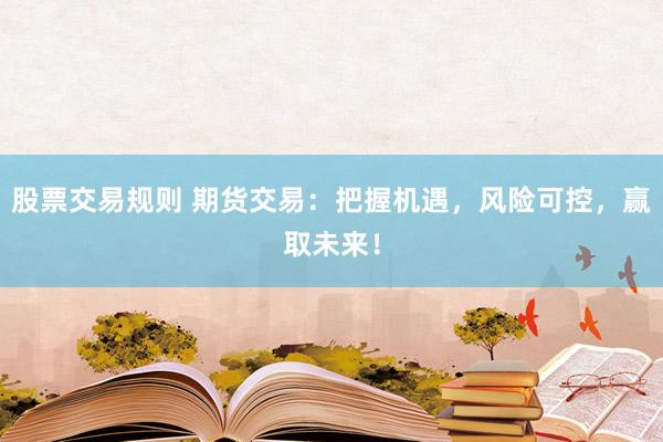 股票交易规则 期货交易：把握机遇，风险可控，赢取未来！