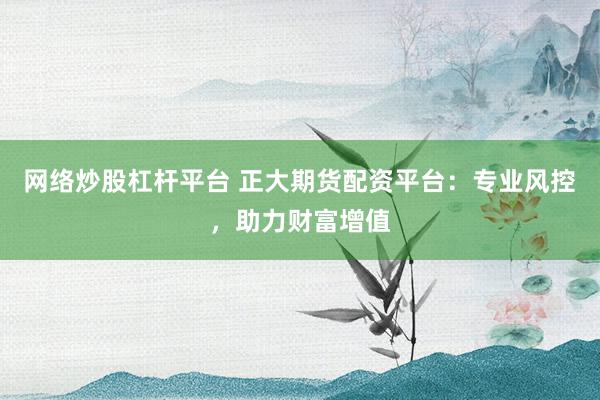 网络炒股杠杆平台 正大期货配资平台：专业风控，助力财富增值