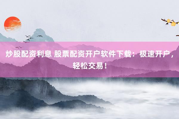 炒股配资利息 股票配资开户软件下载：极速开户，轻松交易！