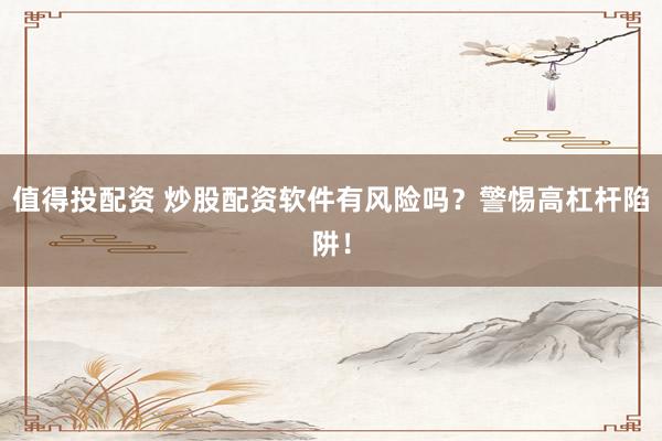 值得投配资 炒股配资软件有风险吗？警惕高杠杆陷阱！