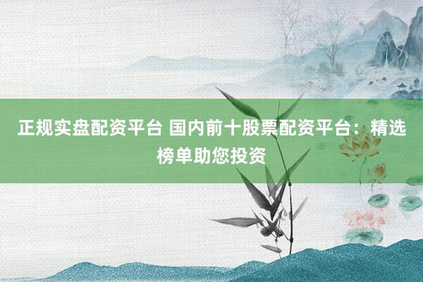 正规实盘配资平台 国内前十股票配资平台：精选榜单助您投资
